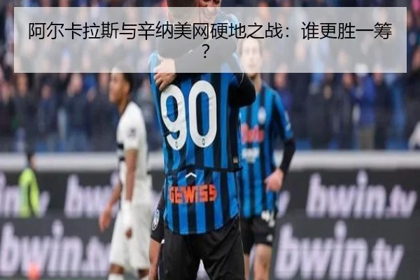 阿尔卡拉斯与辛纳美网硬地之战：谁更胜一筹？